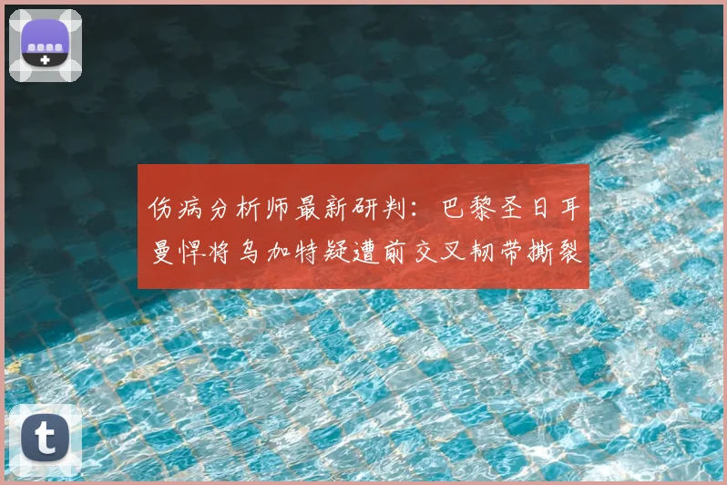 伤病分析师最新研判：巴黎圣日耳曼悍将乌加特疑遭前交叉韧带撕裂，对2026赛季影响几何？
