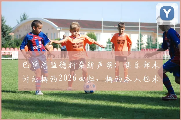 巴萨总监德科最新声明：俱乐部未讨论梅西2026回归，梅西本人也未曾表态想回来