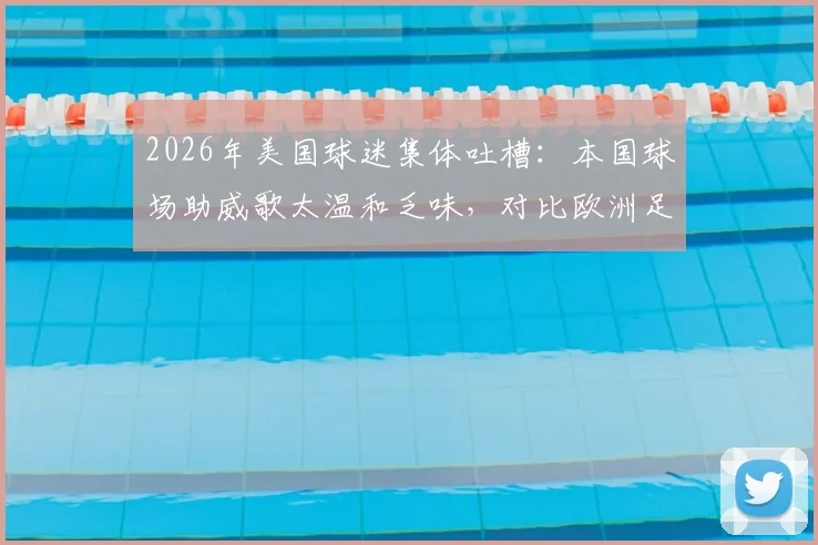 2026年美国球迷集体吐槽：本国球场助威歌太温和乏味，对比欧洲足球氛围差距明显，附热门助威歌曲盘点