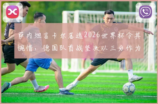 萨内坦言卡尔落选2026世界杯令其惋惜，德国队首战坚决以三分作为唯一目标