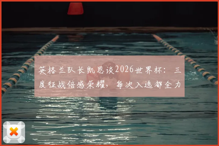 英格兰队长凯恩谈2026世界杯：三度征战倍感荣耀，每次入选都全力以赴