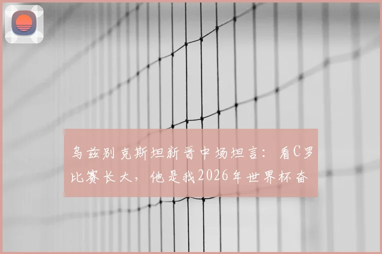 乌兹别克斯坦新晋中场坦言：看C罗比赛长大，他是我2026年世界杯奋斗路上的真正偶像