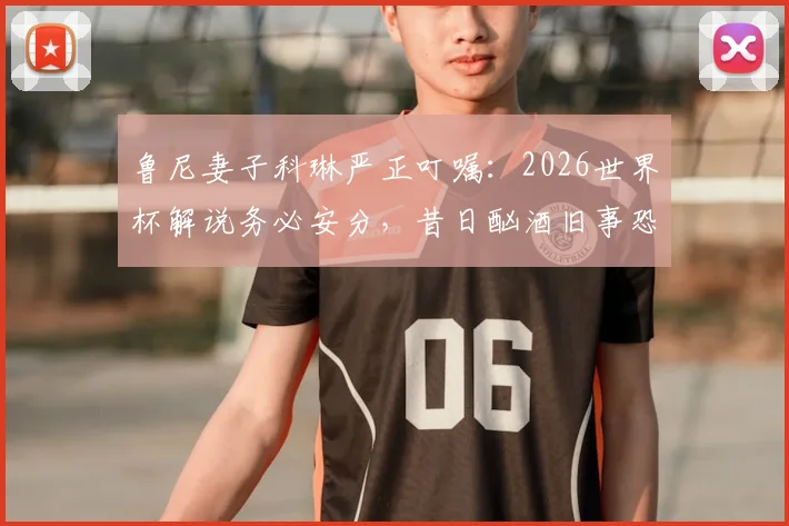 鲁尼妻子科琳严正叮嘱：2026世界杯解说务必安分，昔日酗酒旧事恐成公众形象最大挑战
