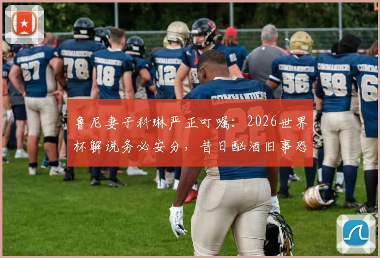 鲁尼妻子科琳严正叮嘱:2026世界杯解说务必安分,昔日酗酒旧事恐成公众形象最大挑战