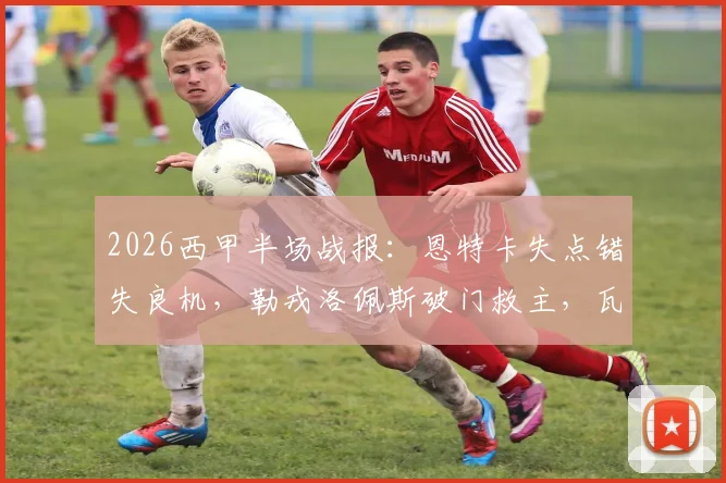 2026西甲半场战报：恩特卡失点错失良机，勒戎洛佩斯破门救主，瓦伦西亚1-1憾平巴列卡诺