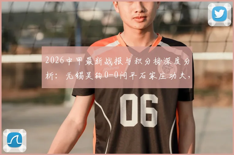 2026中甲最新战报与积分榜深度分析：无锡吴钩0-0闷平石家庄功夫，附全场录像回放及射手榜排名解读
