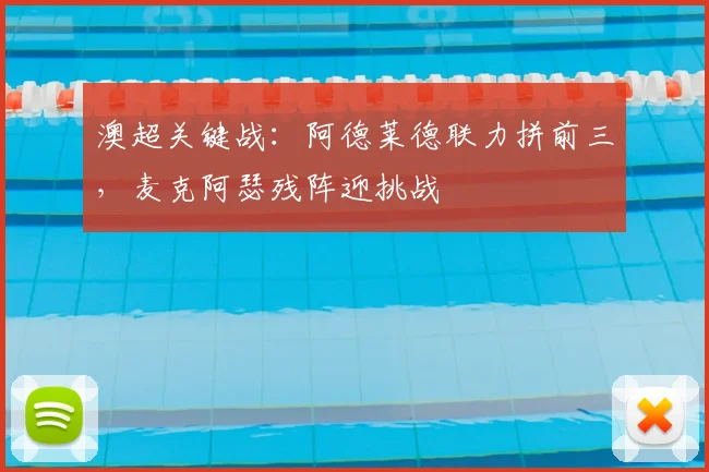 澳超关键战:阿德莱德联力拼前三,麦克阿瑟残阵迎挑战