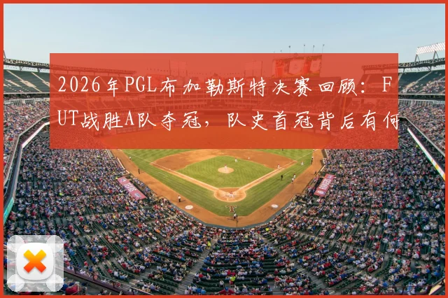 2026年PGL布加勒斯特决赛回顾：FUT战胜A队夺冠，队史首冠背后有何关键？