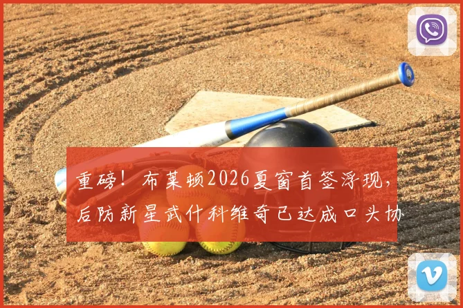 重磅!布莱顿2026夏窗首签浮现,后防新星武什科维奇已达成口头协议