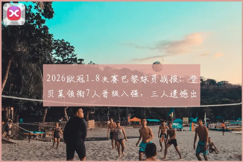 2026欧冠1_8决赛巴黎球员战报：登贝莱领衔7人晋级八强，三人遗憾出局，详细解析