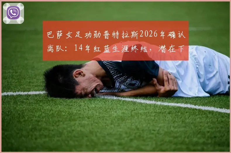 巴萨女足功勋普特拉斯2026年确认离队：14年红蓝生涯终结，潜在下家分析与球队影响前瞻