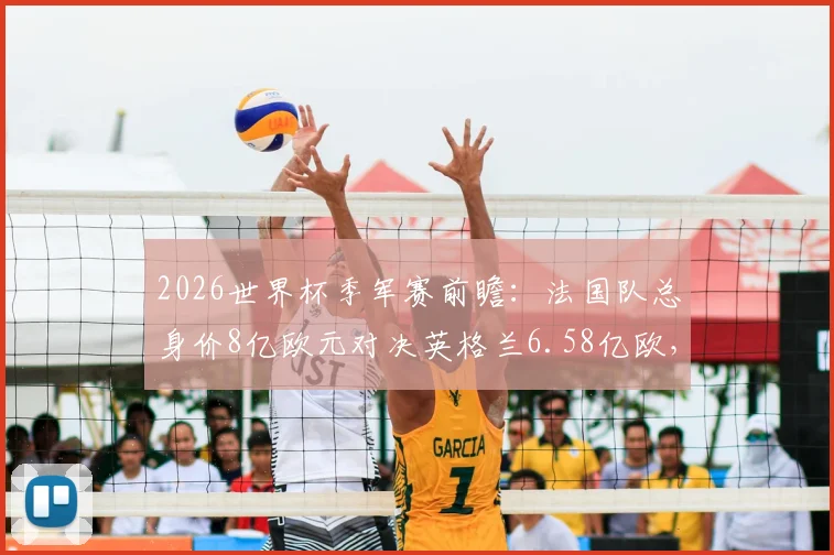 2026世界杯季军赛前瞻：法国队总身价8亿欧元对决英格兰6.58亿欧，最新球队身价排名与球星价值深度分析