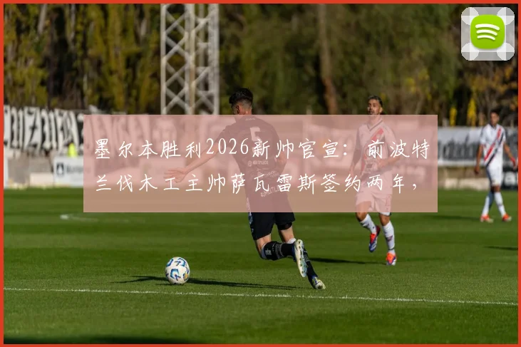 墨尔本胜利2026新帅官宣：前波特兰伐木工主帅萨瓦雷斯签约两年，年薪战术及执教前景分析