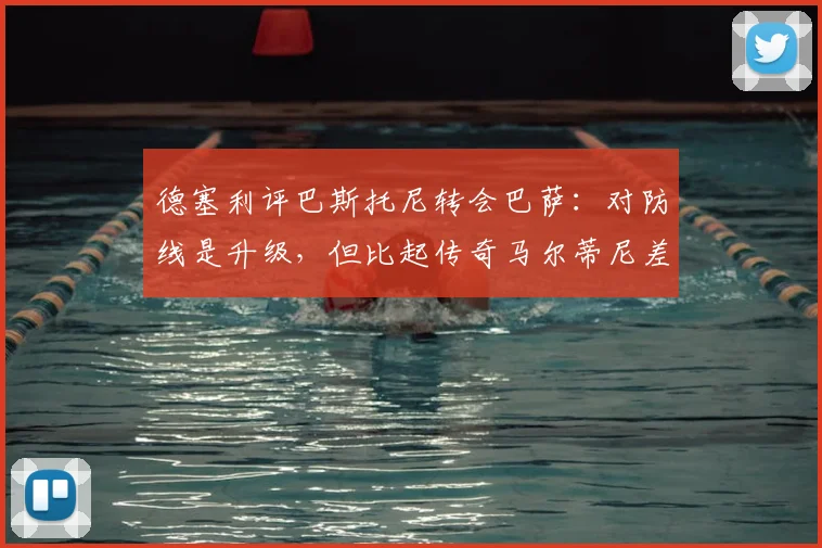 德塞利评巴斯托尼转会巴萨：对防线是升级，但比起传奇马尔蒂尼差距明显，附马尔蒂尼防守分析