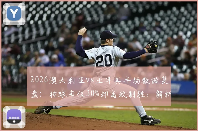 2026澳大利亚vs土耳其半场数据复盘：控球率仅30%却高效制胜，解析袋鼠军团实战打法