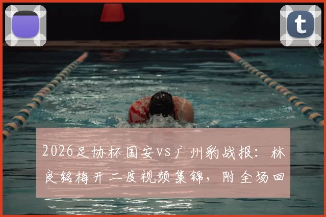 2026足协杯国安vs广州豹战报:林良铭梅开二度视频集锦,附全场回放链接及进球分析