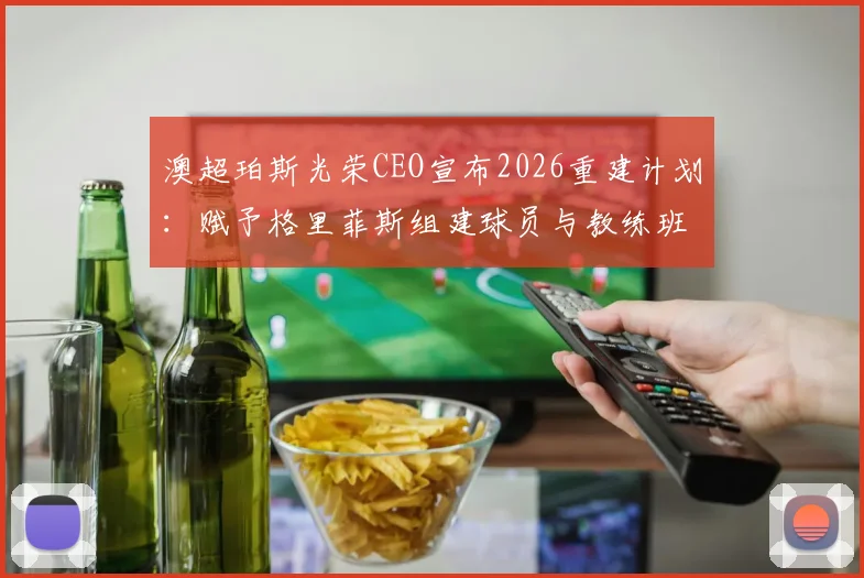 澳超珀斯光荣CEO宣布2026重建计划：赋予格里菲斯组建球员与教练班底的完全权力，详解球队未来走向