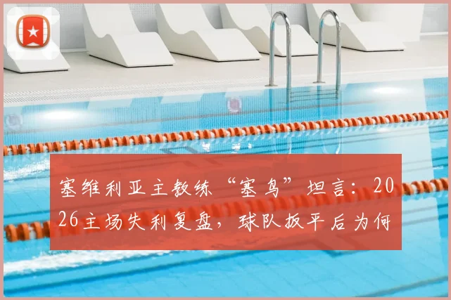 塞维利亚主教练“塞鸟”坦言：2026主场失利复盘，球队扳平后为何再丢两球？