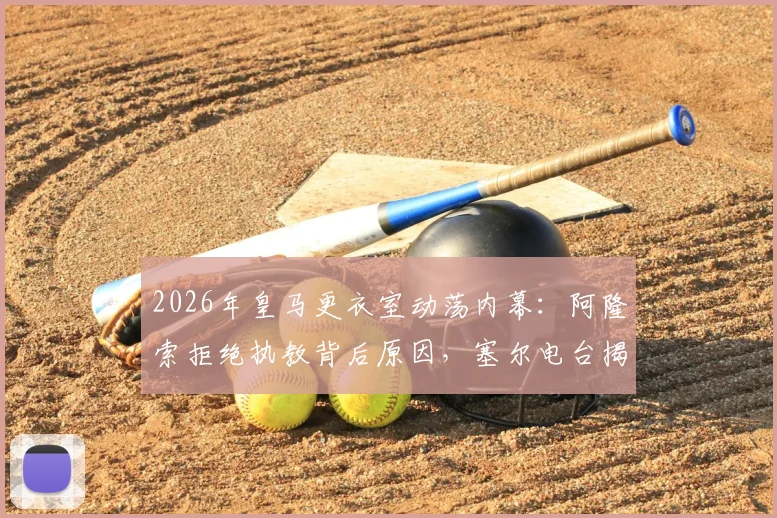 2026年皇马更衣室动荡内幕：阿隆索拒绝执教背后原因，塞尔电台揭露其真实想法与未来计划