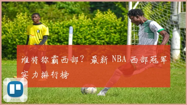 谁将称霸西部？最新 NBA 西部冠军实力排行榜