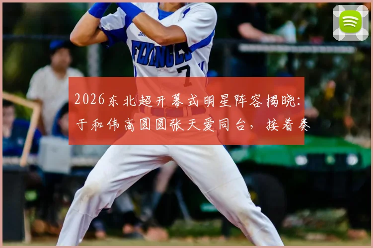 2026东北超开幕式明星阵容揭晓：于和伟高圆圆张天爱同台，接着奏乐接着舞成亮点