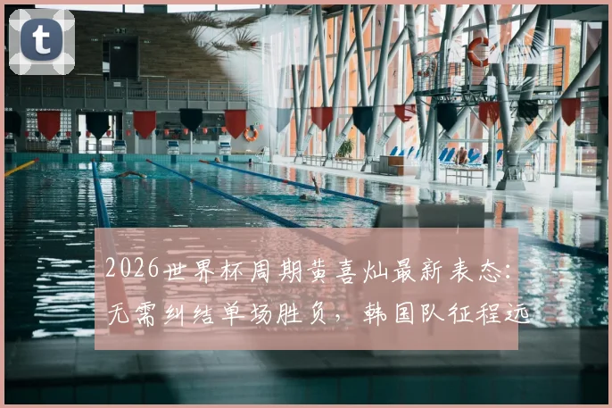 2026世界杯周期黄喜灿最新表态：无需纠结单场胜负，韩国队征程远未结束，附亚洲区世预赛前景分析
