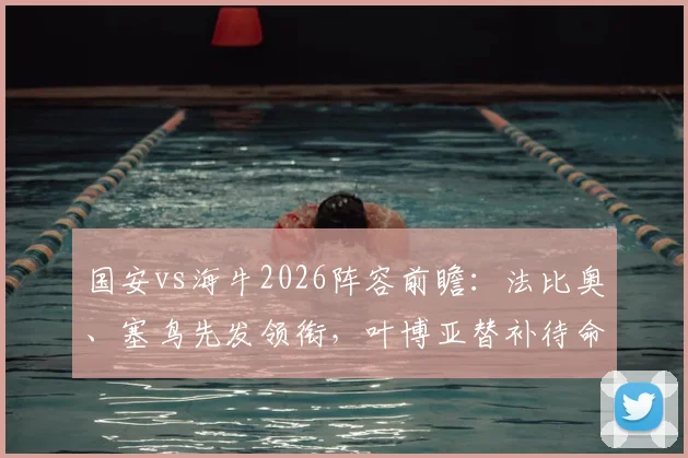 国安vs海牛2026阵容前瞻：法比奥、塞鸟先发领衔，叶博亚替补待命，三外援出战策略解析