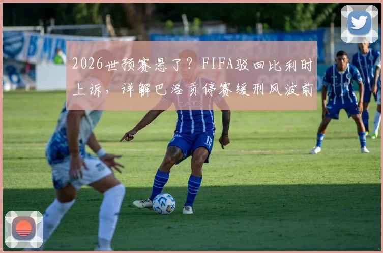 2026世预赛悬了？FIFA驳回比利时上诉，详解巴洛贡停赛缓刑风波前因后果