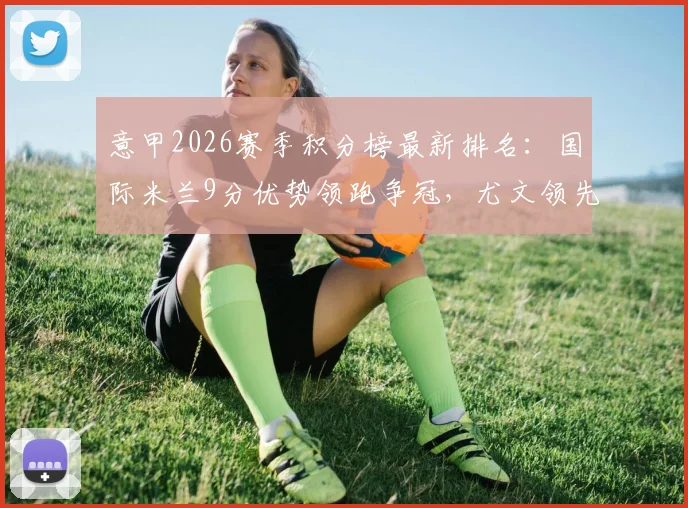 意甲2026赛季积分榜最新排名：国际米兰9分优势领跑争冠，尤文领先科莫2分稳住前四欧冠区，解析AC米兰与那不勒斯后续赛程