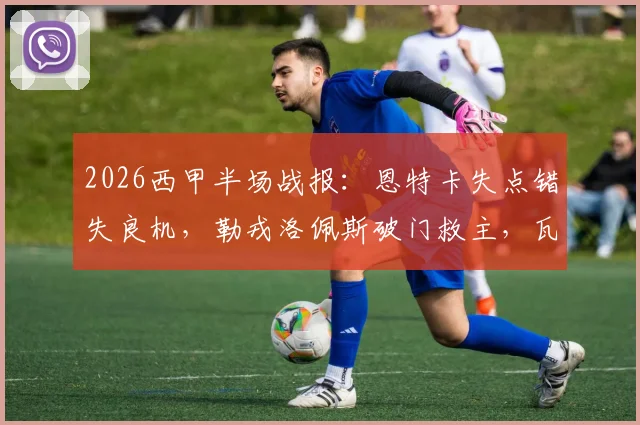 2026西甲半场战报：恩特卡失点错失良机，勒戎洛佩斯破门救主，瓦伦西亚1-1憾平巴列卡诺