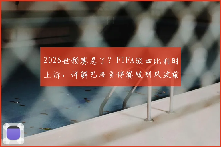 2026世预赛悬了？FIFA驳回比利时上诉，详解巴洛贡停赛缓刑风波前因后果