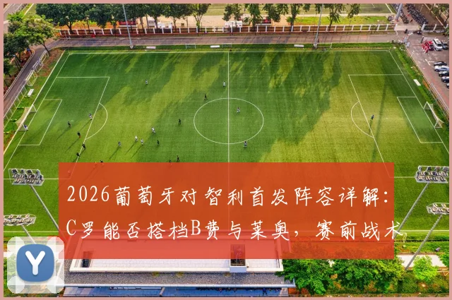 2026葡萄牙对智利首发阵容详解:C罗能否搭档B费与莱奥,赛前战术分析一览