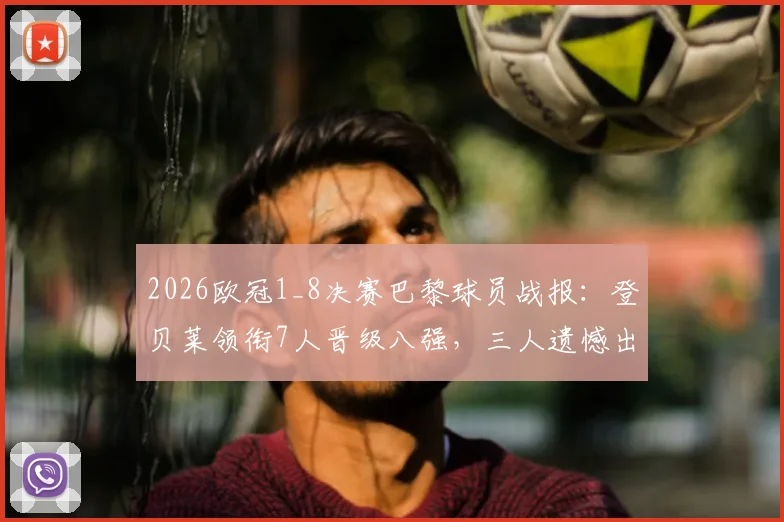 2026欧冠1_8决赛巴黎球员战报：登贝莱领衔7人晋级八强，三人遗憾出局，详细解析
