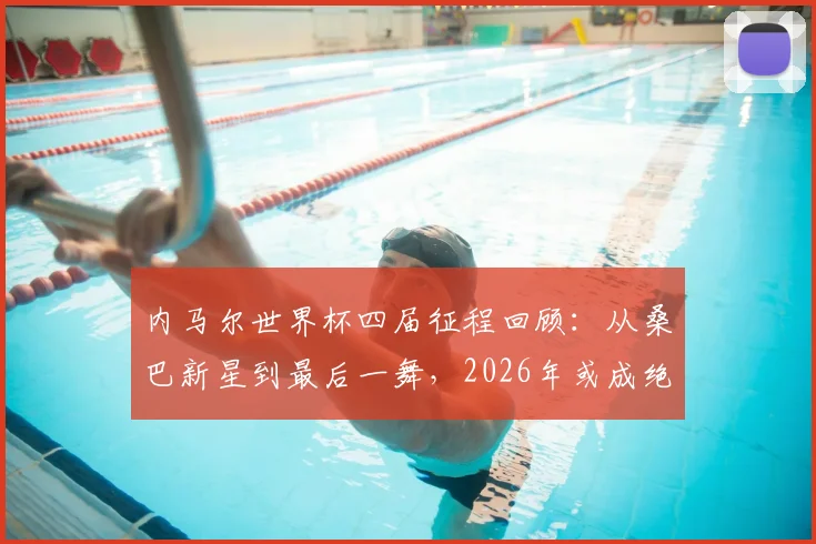 内马尔世界杯四届征程回顾：从桑巴新星到最后一舞，2026年或成绝唱，定妆照见证时代变迁