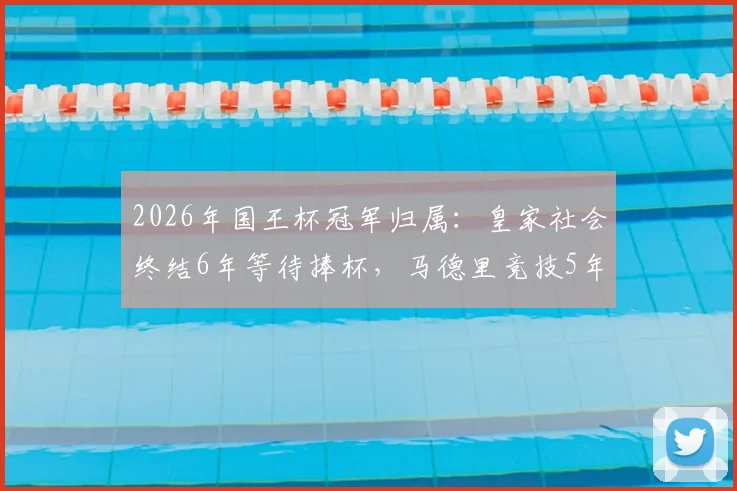 2026年国王杯冠军归属:皇家社会终结6年等待捧杯,马德里竞技5年无冠困境何解?