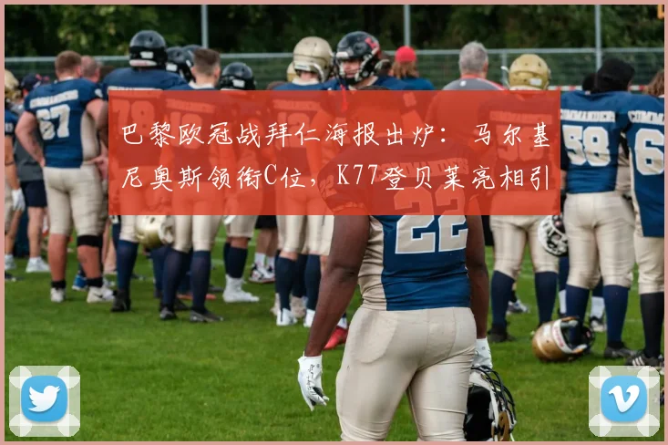 巴黎欧冠战拜仁海报出炉：马尔基尼奥斯领衔C位，K77登贝莱亮相引热议，解读2026年关键对决