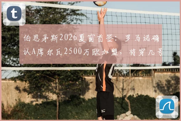 伯恩茅斯2026夏窗首签：罗马诺确认A席尔瓦2500万欧加盟，将穿几号球衣及阵容影响分析
