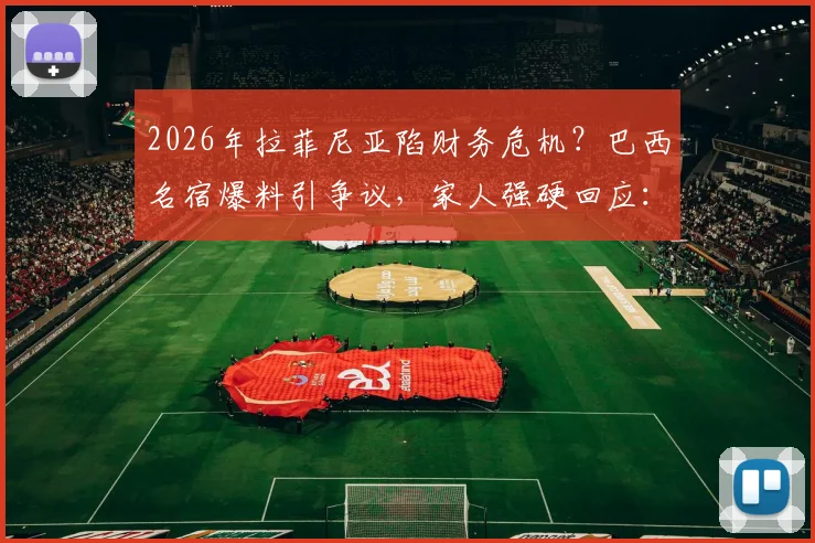 2026年拉菲尼亚陷财务危机？巴西名宿爆料引争议，家人强硬回应：得为谎言负责