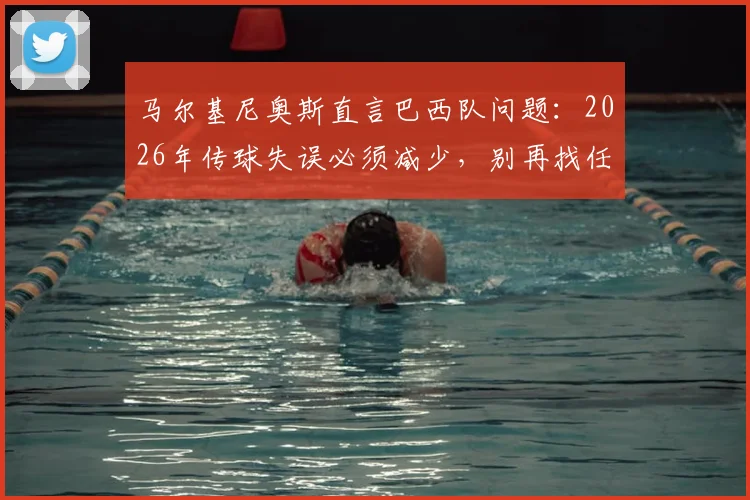 马尔基尼奥斯直言巴西队问题:2026年传球失误必须减少,别再找任何借口了