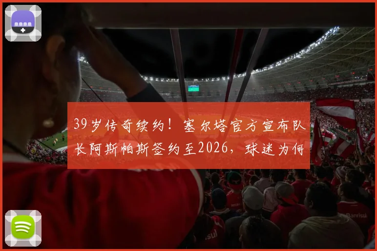 39岁传奇续约！塞尔塔官方宣布队长阿斯帕斯签约至2026，球迷为何热泪盈眶？解读老将价值与忠诚