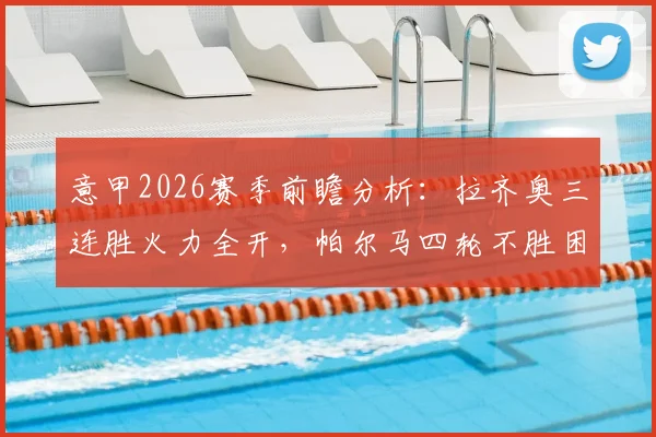 意甲2026赛季前瞻分析：拉齐奥三连胜火力全开，帕尔马四轮不胜困局如何破？