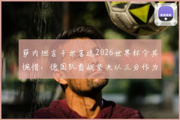 萨内坦言卡尔落选2026世界杯令其惋惜，德国队首战坚决以三分作为唯一目标