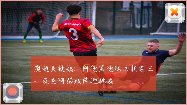 澳超关键战：阿德莱德联力拼前三，麦克阿瑟残阵迎挑战