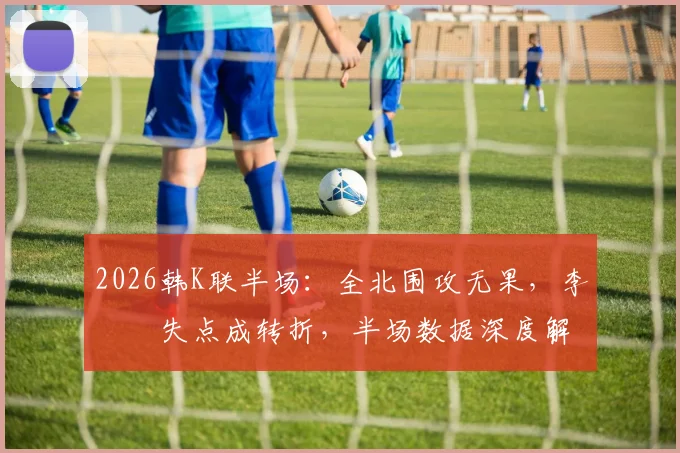 2026韩K联半场：全北围攻无果，李昇祐失点成转折，半场数据深度解读