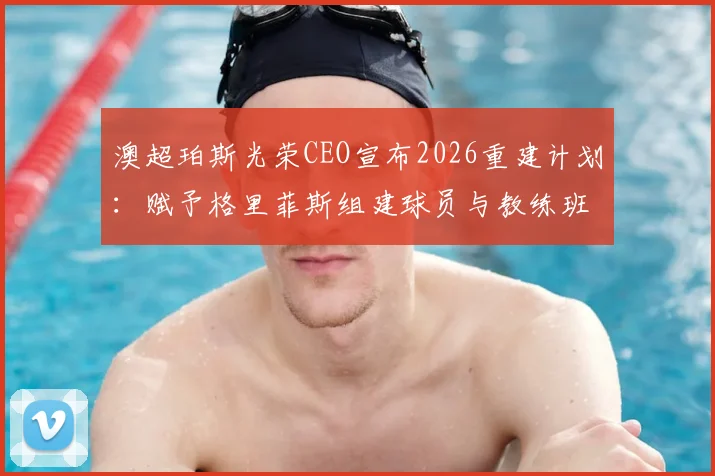 澳超珀斯光荣CEO宣布2026重建计划:赋予格里菲斯组建球员与教练班底的完全权力,详解球队未来走向