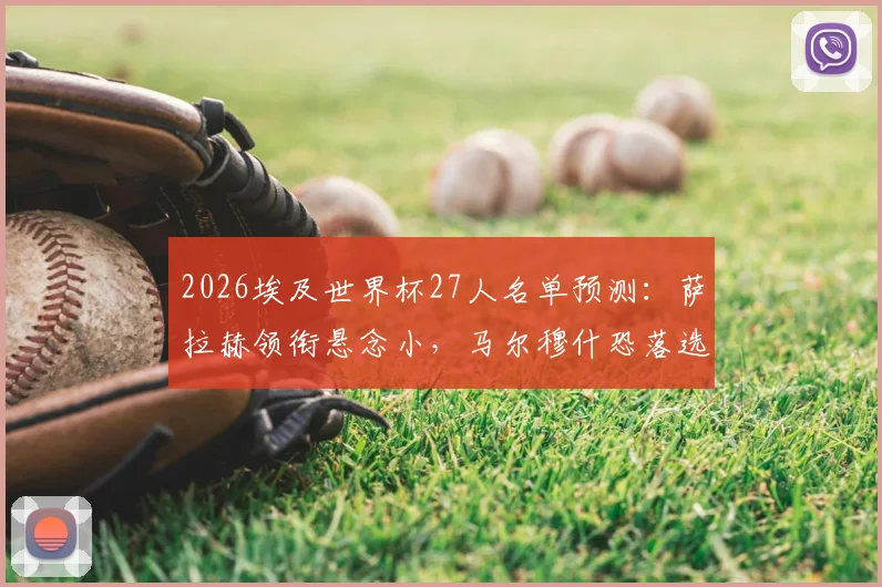 2026埃及世界杯27人名单预测：萨拉赫领衔悬念小，马尔穆什恐落选，谁将无缘最终大名单？
