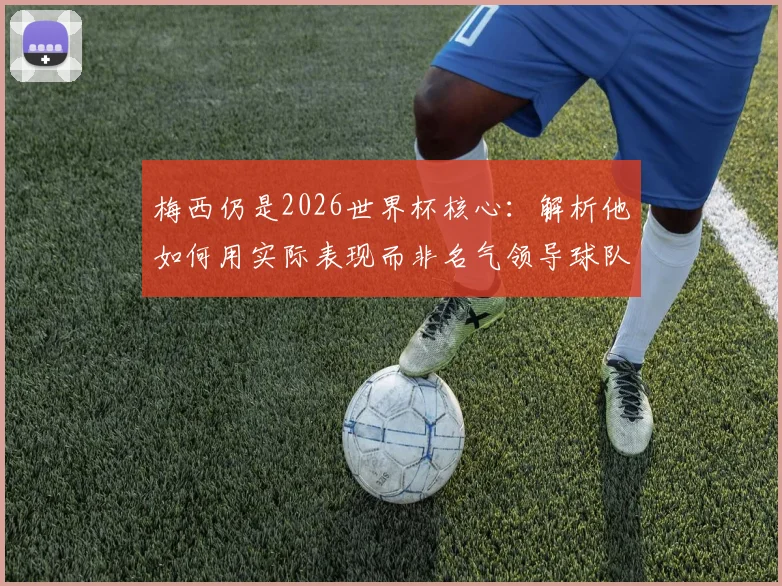梅西仍是2026世界杯核心：解析他如何用实际表现而非名气领导球队，与C罗作用形成对比