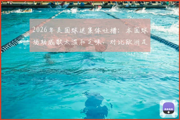 2026年美国球迷集体吐槽：本国球场助威歌太温和乏味，对比欧洲足球氛围差距明显，附热门助威歌曲盘点