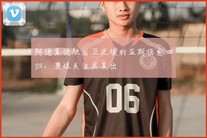 阿德莱德联后卫皮埃利亚斯伤愈回归,澳媒关注其复出