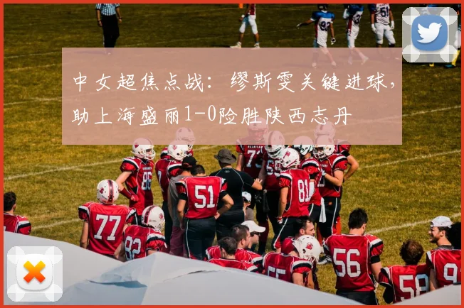 中女超焦点战：缪斯雯关键进球，助上海盛丽1-0险胜陕西志丹